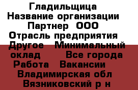 Гладильщица › Название организации ­ Партнер, ООО › Отрасль предприятия ­ Другое › Минимальный оклад ­ 1 - Все города Работа » Вакансии   . Владимирская обл.,Вязниковский р-н